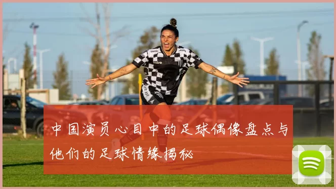 中国演员心目中的足球偶像盘点与他们的足球情缘揭秘