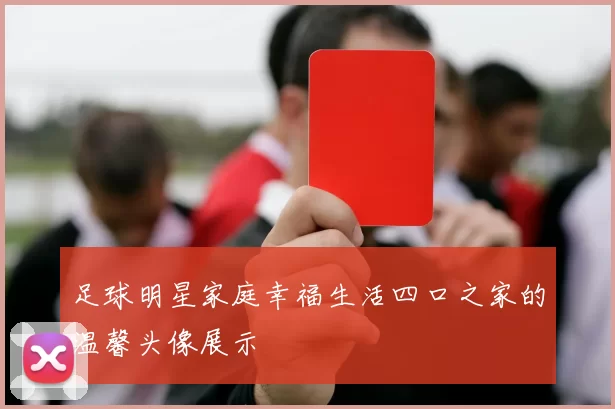 足球明星家庭幸福生活四口之家的温馨头像展示