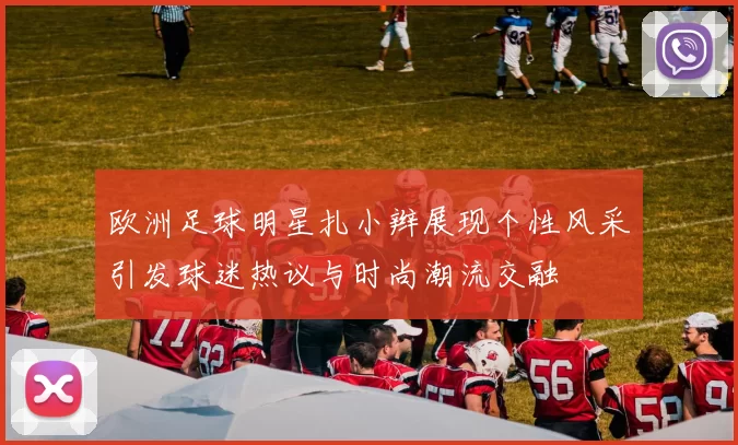 欧洲足球明星扎小辫展现个性风采引发球迷热议与时尚潮流交融