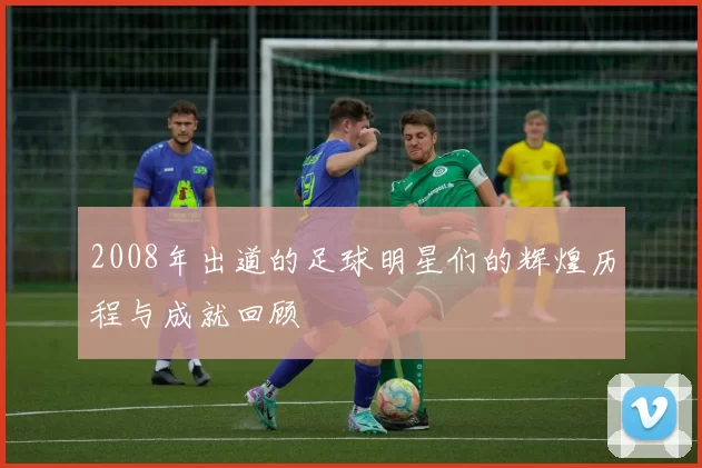 2008年出道的足球明星们的辉煌历程与成就回顾