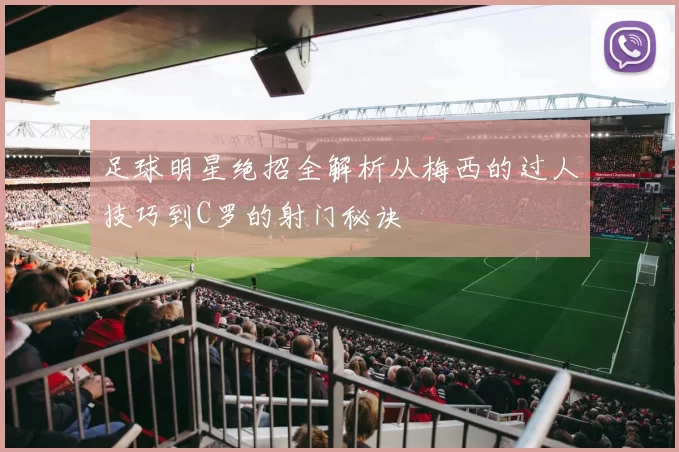 足球明星绝招全解析从梅西的过人技巧到C罗的射门秘诀