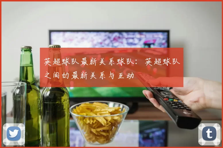 英超球队最新关系球队：英超球队之间的最新关系与互动