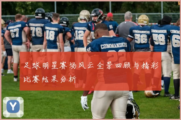 足球明星赛场风云全景回顾与精彩比赛结果分析