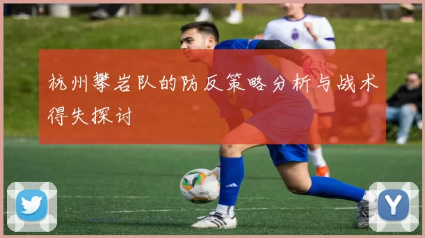 杭州攀岩队的防反策略分析与战术得失探讨