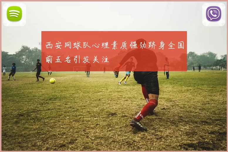 西安网球队心理素质强劲跻身全国前五名引发关注