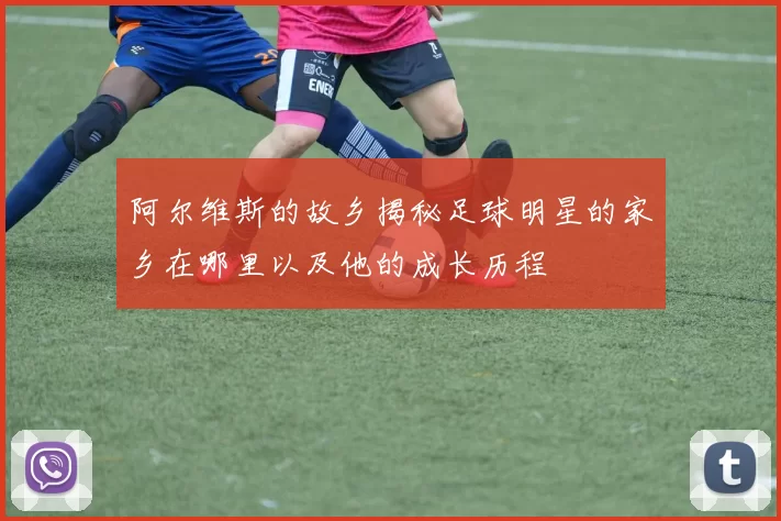 阿尔维斯的故乡揭秘足球明星的家乡在哪里以及他的成长历程