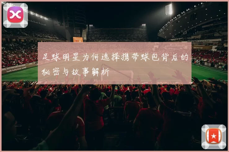 足球明星为何选择携带球包背后的秘密与故事解析