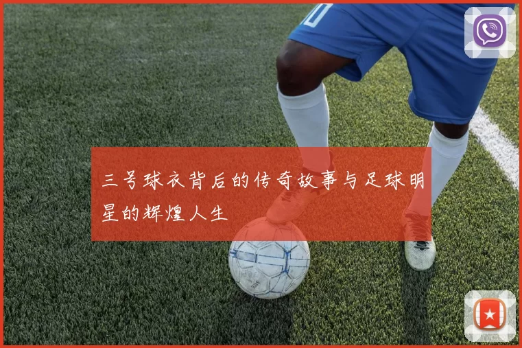 三号球衣背后的传奇故事与足球明星的辉煌人生