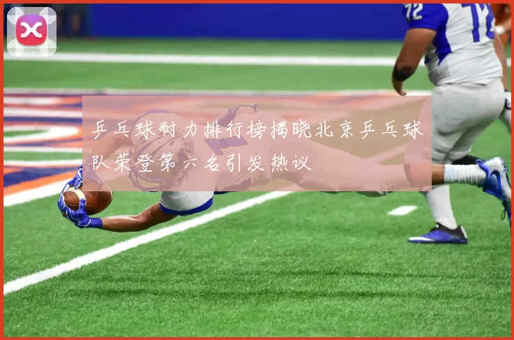 乒乓球耐力排行榜揭晓北京乒乓球队荣登第六名引发热议