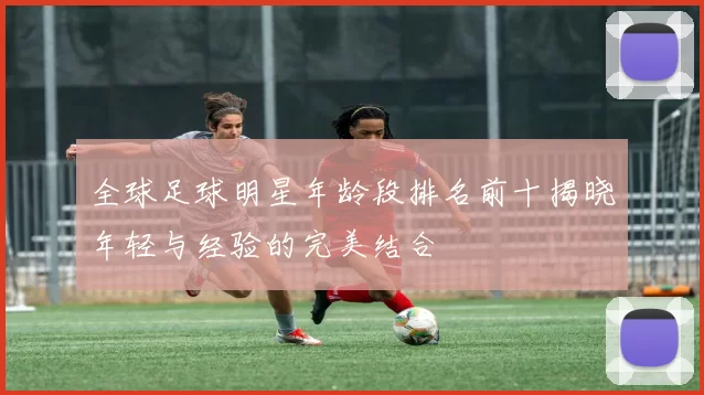 全球足球明星年龄段排名前十揭晓年轻与经验的完美结合