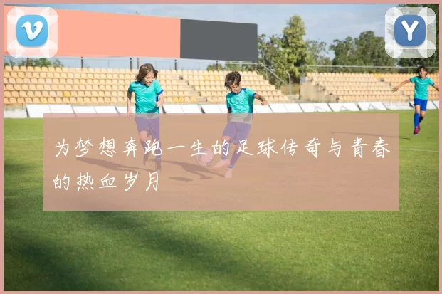为梦想奔跑一生的足球传奇与青春的热血岁月