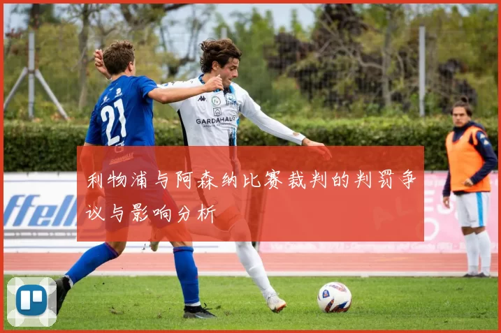 利物浦与阿森纳比赛裁判的判罚争议与影响分析
