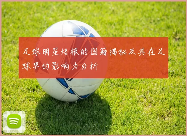 足球明星培根的国籍揭秘及其在足球界的影响力分析