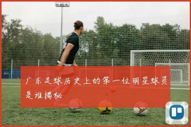 广东足球历史上的第一位明星球员是谁揭秘