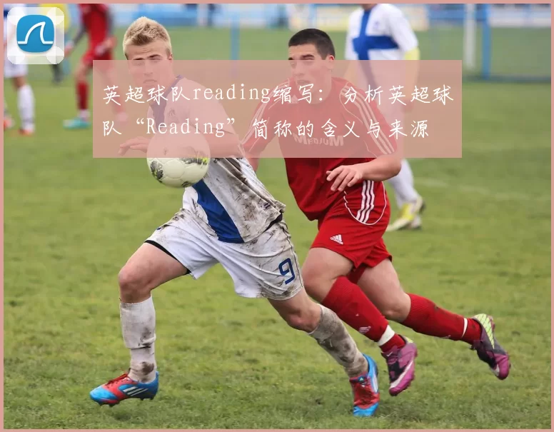 英超球队reading缩写：分析英超球队“Reading”简称的含义与来源