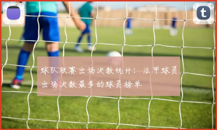 球队联赛出场次数统计：法甲球员出场次数最多的球员榜单