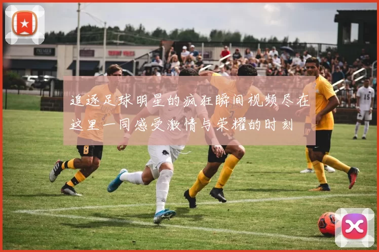 追逐足球明星的疯狂瞬间视频尽在这里一同感受激情与荣耀的时刻