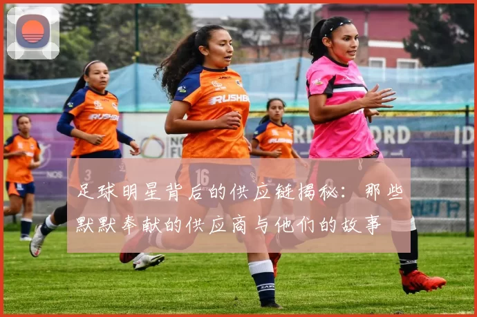 足球明星背后的供应链揭秘：那些默默奉献的供应商与他们的故事