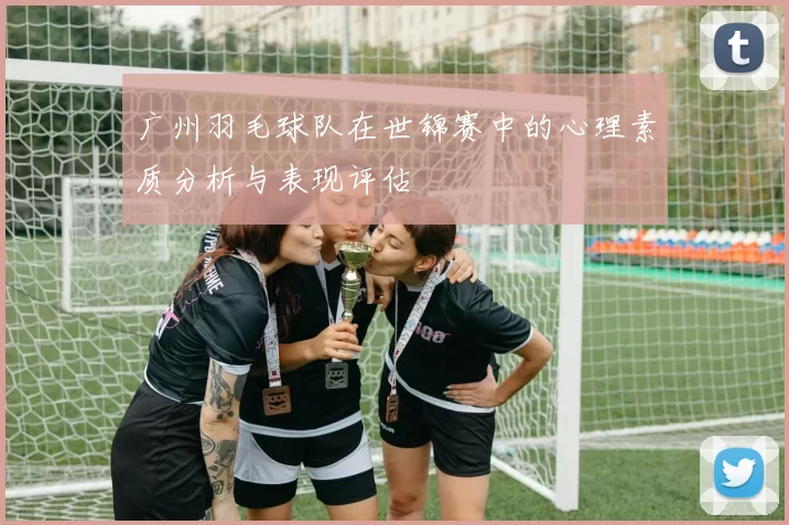 广州羽毛球队在世锦赛中的心理素质分析与表现评估