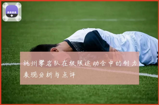 杭州攀岩队在极限运动会中的耐力表现分析与点评