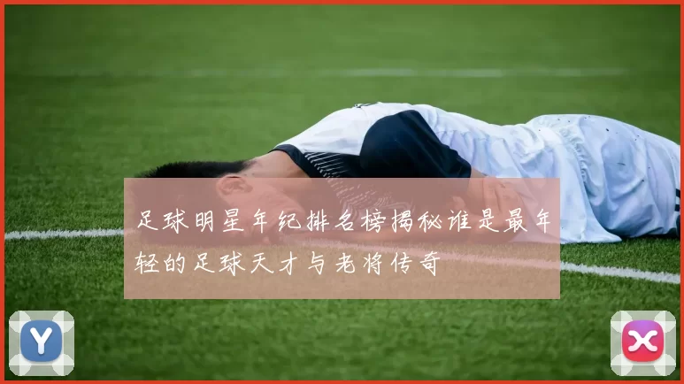 足球明星年纪排名榜揭秘谁是最年轻的足球天才与老将传奇