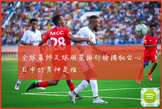 全球最帅足球明星排行榜揭秘你心目中的男神是谁