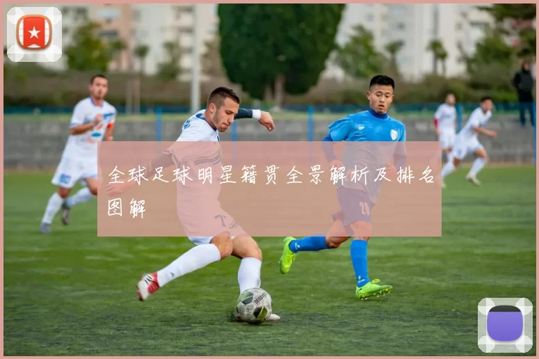 全球足球明星籍贯全景解析及排名图解