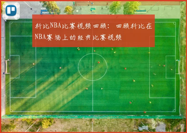 科比NBA比赛视频回顾：回顾科比在NBA赛场上的经典比赛视频