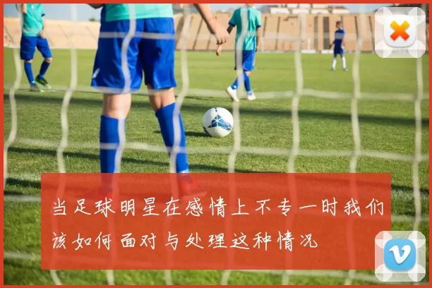 当足球明星在感情上不专一时我们该如何面对与处理这种情况