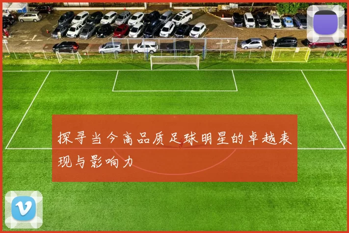 探寻当今高品质足球明星的卓越表现与影响力