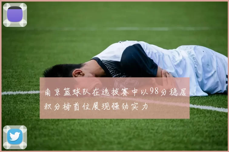 南京篮球队在选拔赛中以98分稳居积分榜首位展现强劲实力