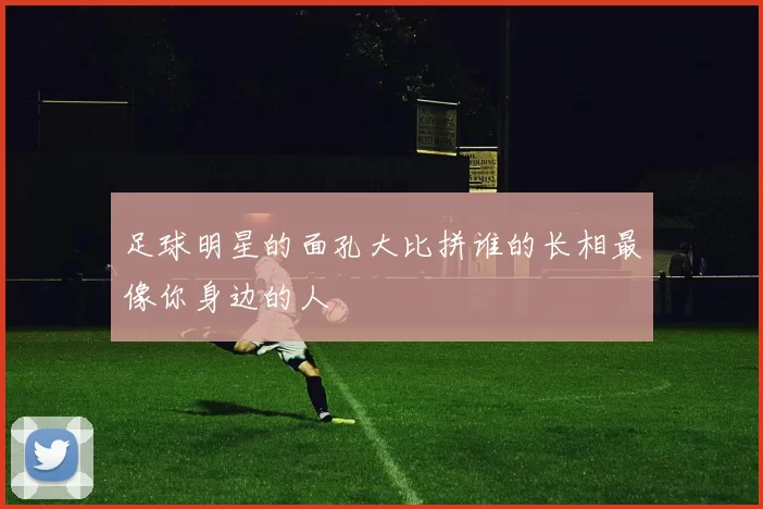 足球明星的面孔大比拼谁的长相最像你身边的人