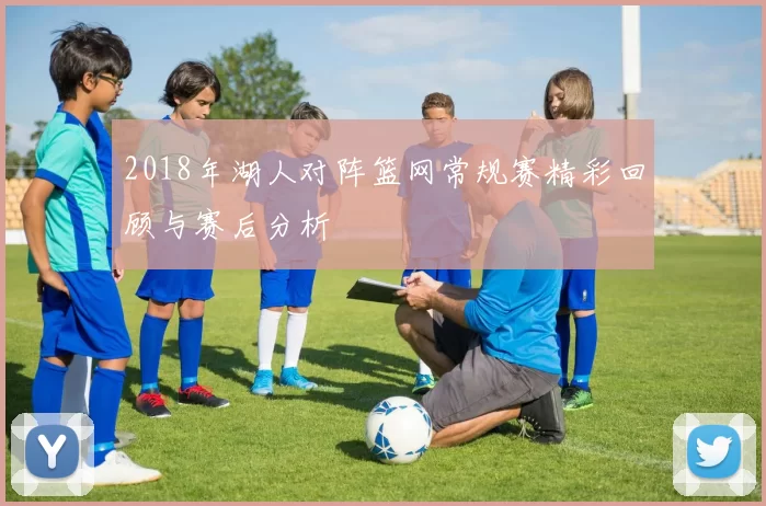 2018年湖人对阵篮网常规赛精彩回顾与赛后分析