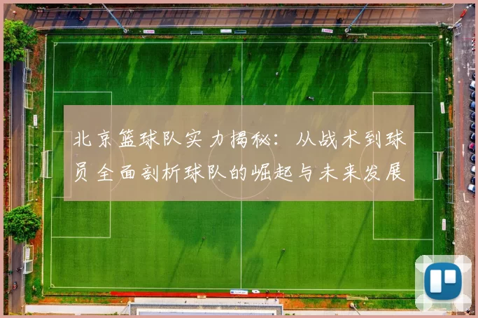 北京篮球队实力揭秘：从战术到球员全面剖析球队的崛起与未来发展