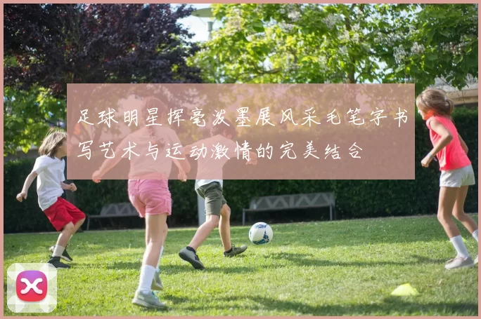 足球明星挥毫泼墨展风采毛笔字书写艺术与运动激情的完美结合