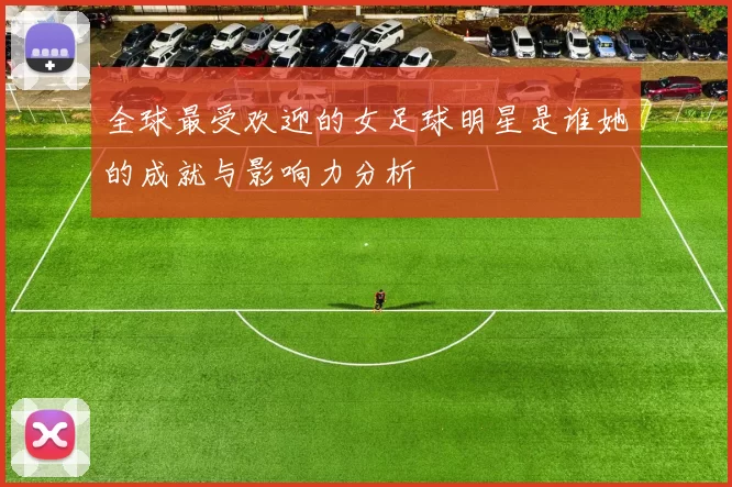 全球最受欢迎的女足球明星是谁她的成就与影响力分析