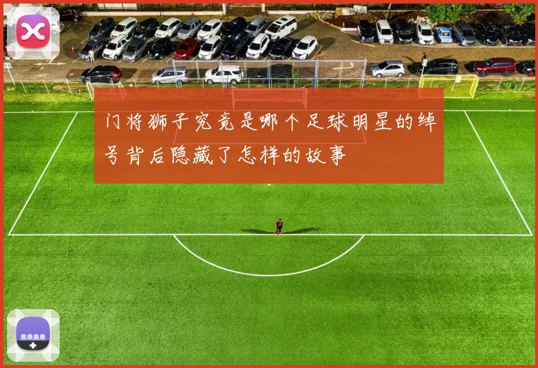 门将狮子究竟是哪个足球明星的绰号背后隐藏了怎样的故事