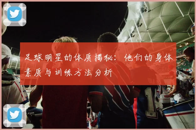 足球明星的体质揭秘：他们的身体素质与训练方法分析