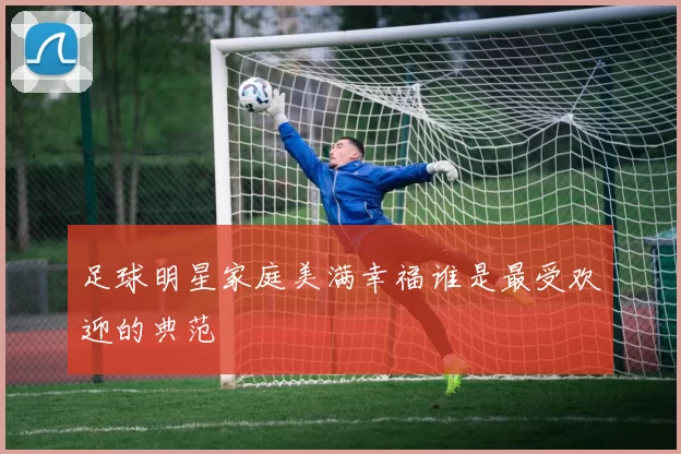 足球明星家庭美满幸福谁是最受欢迎的典范