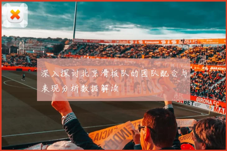 深入探讨北京滑板队的团队配合与表现分析数据解读