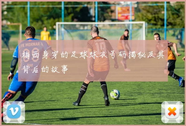 梅西身穿的足球球衣号码揭秘及其背后的故事