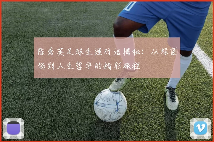 陈秀英足球生涯对话揭秘：从绿茵场到人生哲学的精彩旅程