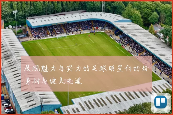 展现魅力与实力的足球明星们的好身材与健美之道