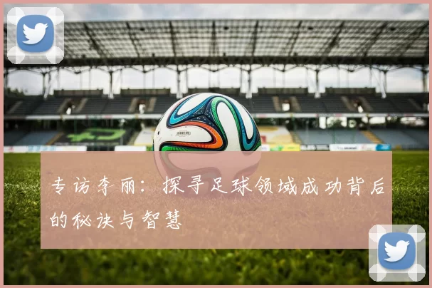 专访李丽：探寻足球领域成功背后的秘诀与智慧