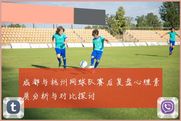 成都与杭州网球队赛后复盘心理素质分析与对比探讨