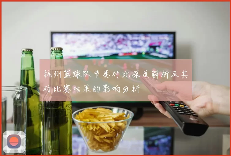 杭州篮球队节奏对比深度解析及其对比赛结果的影响分析