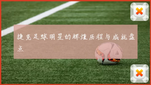 捷克足球明星的辉煌历程与成就盘点