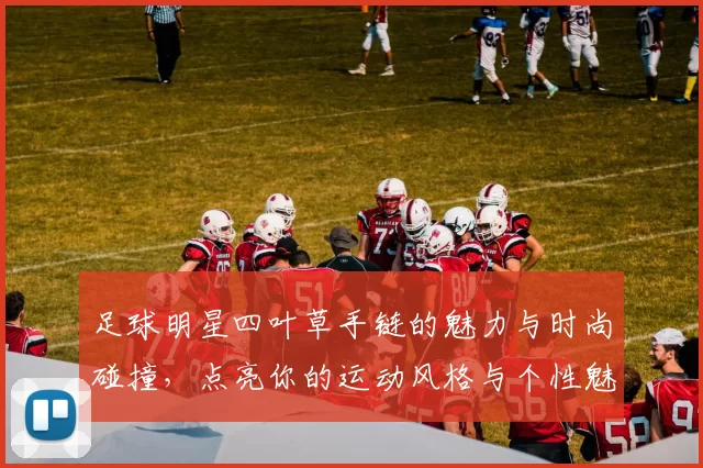 足球明星四叶草手链的魅力与时尚碰撞，点亮你的运动风格与个性魅力