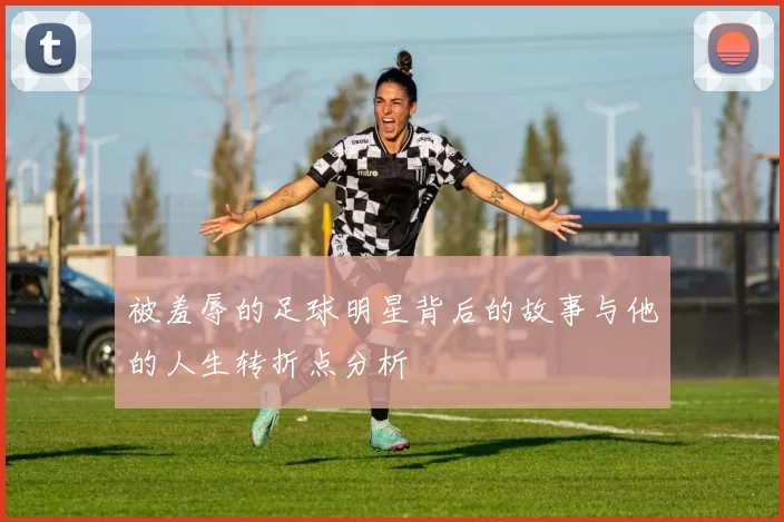 被羞辱的足球明星背后的故事与他的人生转折点分析