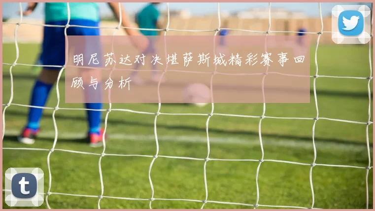 明尼苏达对决堪萨斯城精彩赛事回顾与分析